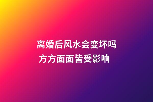 离婚后风水会变坏吗 方方面面皆受影响